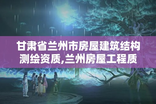 甘肅省蘭州市房屋建筑結(jié)構(gòu)測繪資質(zhì),蘭州房屋工程質(zhì)量檢測公司。