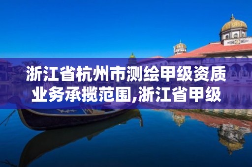 浙江省杭州市測繪甲級資質業(yè)務承攬范圍,浙江省甲級測繪資質單位。