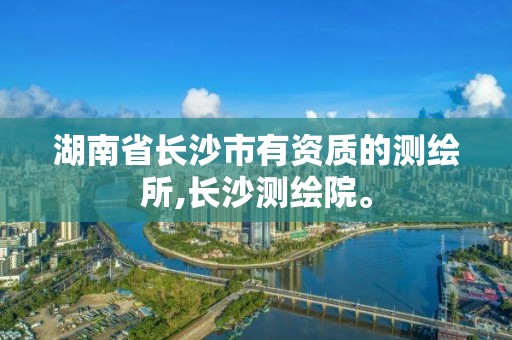 湖南省長沙市有資質的測繪所,長沙測繪院。