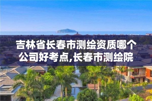 吉林省長春市測(cè)繪資質(zhì)哪個(gè)公司好考點(diǎn),長春市測(cè)繪院好進(jìn)么。