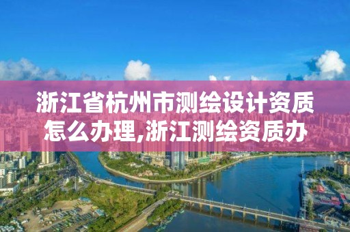 浙江省杭州市測(cè)繪設(shè)計(jì)資質(zhì)怎么辦理,浙江測(cè)繪資質(zhì)辦理流程。