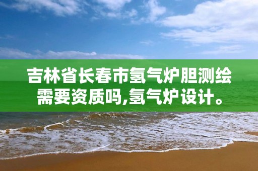 吉林省長春市氫氣爐膽測繪需要資質嗎,氫氣爐設計。