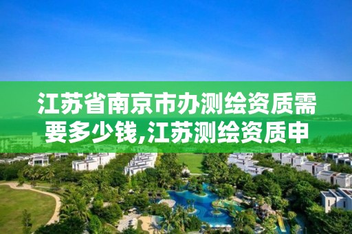 江蘇省南京市辦測繪資質需要多少錢,江蘇測繪資質申請。