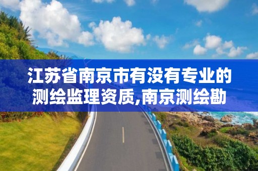 江蘇省南京市有沒有專業的測繪監理資質,南京測繪勘察研究股份有限公司。