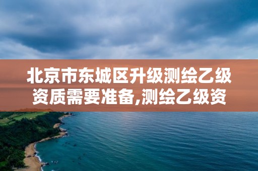 北京市東城區升級測繪乙級資質需要準備,測繪乙級資質人員條件。