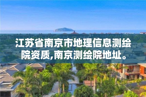 江蘇省南京市地理信息測繪院資質,南京測繪院地址。