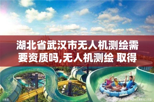 湖北省武漢市無人機測繪需要資質嗎,無人機測繪 取得職業資格證條件。