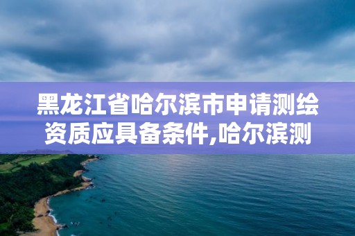 黑龍江省哈爾濱市申請測繪資質應具備條件,哈爾濱測繪地理信息局招聘公告。