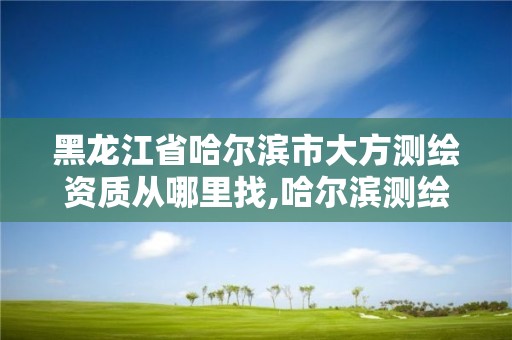 黑龍江省哈爾濱市大方測繪資質(zhì)從哪里找,哈爾濱測繪有限公司。