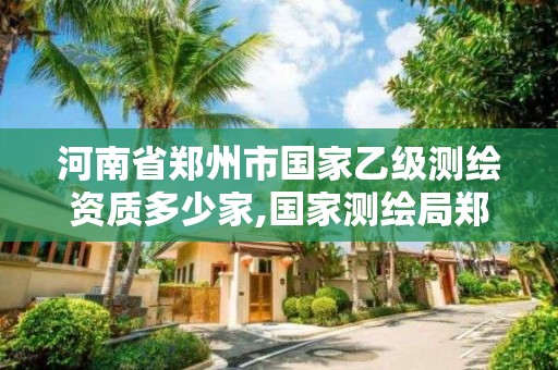 河南省鄭州市國家乙級測繪資質多少家,國家測繪局鄭州測繪學校。