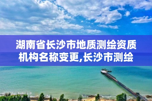 湖南省長沙市地質測繪資質機構名稱變更,長沙市測繪資質單位名單。