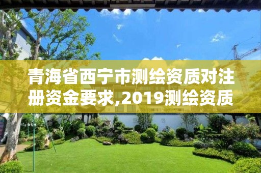 青海省西寧市測(cè)繪資質(zhì)對(duì)注冊(cè)資金要求,2019測(cè)繪資質(zhì)年審政策。