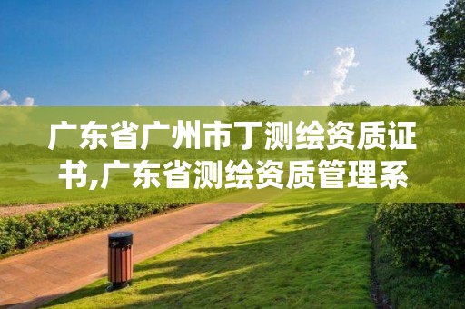 廣東省廣州市丁測繪資質(zhì)證書,廣東省測繪資質(zhì)管理系統(tǒng)。