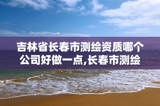 吉林省長春市測繪資質哪個公司好做一點,長春市測繪院好進么。