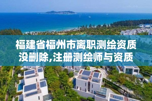 福建省福州市離職測繪資質沒刪除,注冊測繪師與資質脫離。