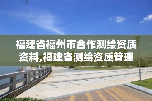 福建省福州市合作測繪資質(zhì)資料,福建省測繪資質(zhì)管理系統(tǒng)。