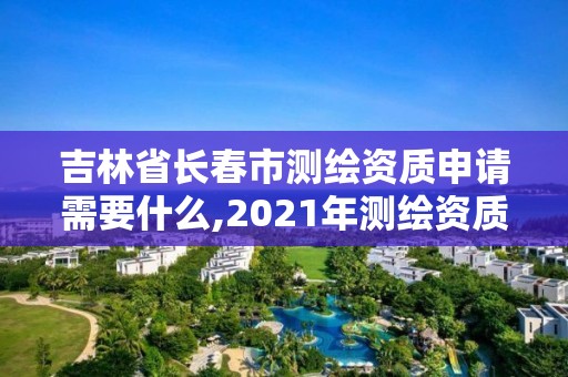 吉林省長春市測繪資質(zhì)申請需要什么,2021年測繪資質(zhì)申報(bào)條件。