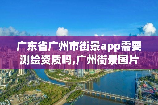 廣東省廣州市街景app需要測繪資質(zhì)嗎,廣州街景圖片真實照片。