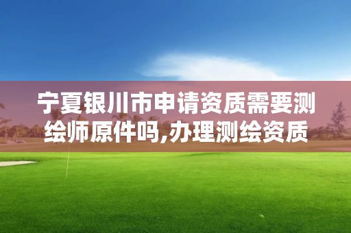 寧夏銀川市申請資質需要測繪師原件嗎,辦理測繪資質要求。