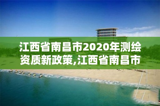 江西省南昌市2020年測繪資質(zhì)新政策,江西省南昌市2020年測繪資質(zhì)新政策出臺。