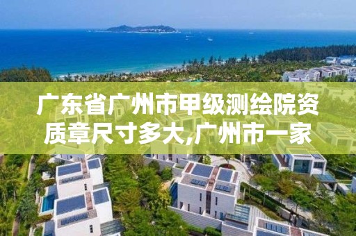 廣東省廣州市甲級測繪院資質章尺寸多大,廣州市一家測繪資質單位。