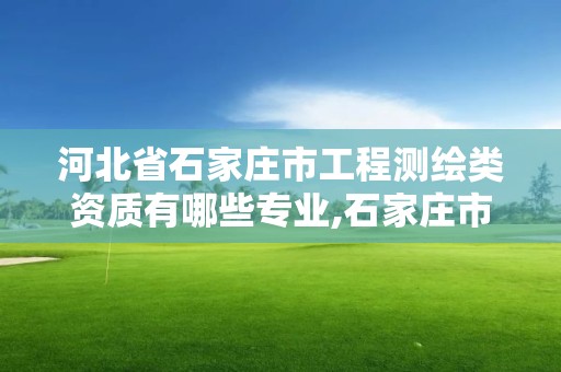 河北省石家莊市工程測繪類資質有哪些專業,石家莊市測繪公司招聘。