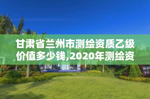 甘肅省蘭州市測繪資質乙級價值多少錢,2020年測繪資質乙級需要什么條件。