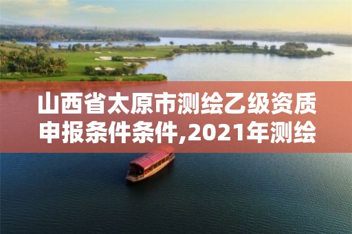 山西省太原市測繪乙級資質申報條件條件,2021年測繪乙級資質。