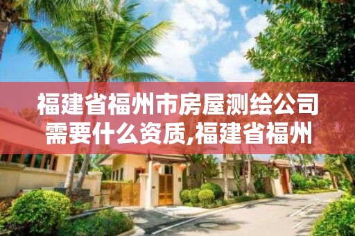 福建省福州市房屋測繪公司需要什么資質,福建省福州市房屋測繪公司需要什么資質證書。