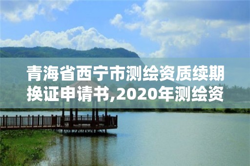 青海省西寧市測繪資質續期換證申請書,2020年測繪資質續期怎么辦理。