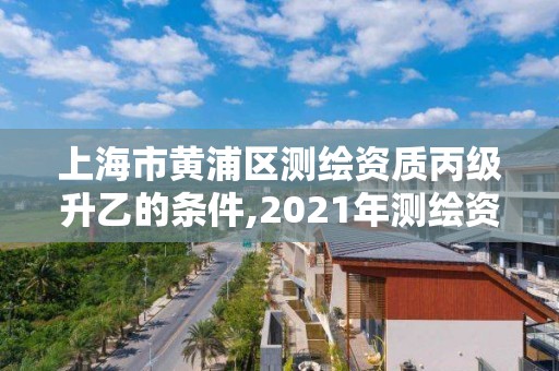 上海市黃浦區測繪資質丙級升乙的條件,2021年測繪資質丙級申報條件。