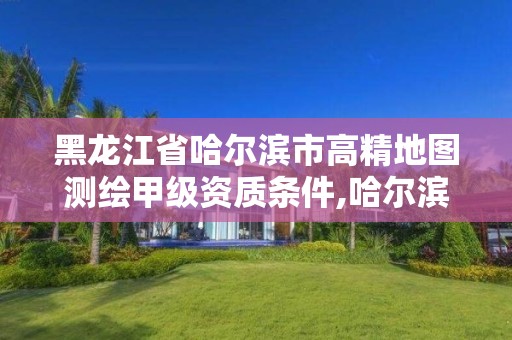 黑龍江省哈爾濱市高精地圖測繪甲級資質條件,哈爾濱測繪有限公司。