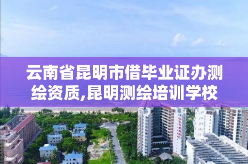 云南省昆明市借畢業(yè)證辦測(cè)繪資質(zhì),昆明測(cè)繪培訓(xùn)學(xué)校。