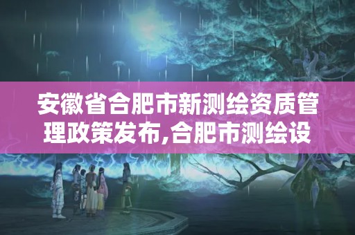 安徽省合肥市新測繪資質管理政策發布,合肥市測繪設計研究院。