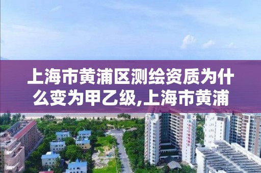 上海市黃浦區測繪資質為什么變為甲乙級,上海市黃浦區測繪中心。