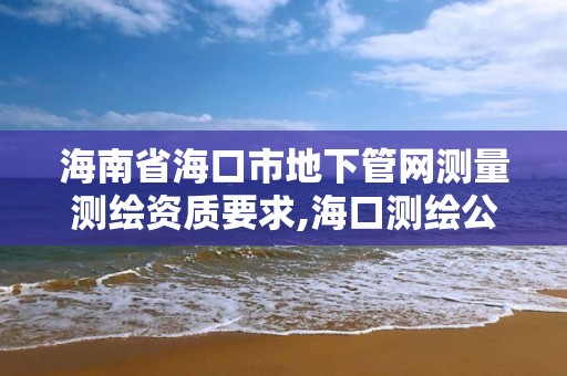 海南省海口市地下管網測量測繪資質要求,海口測繪公司排行榜。