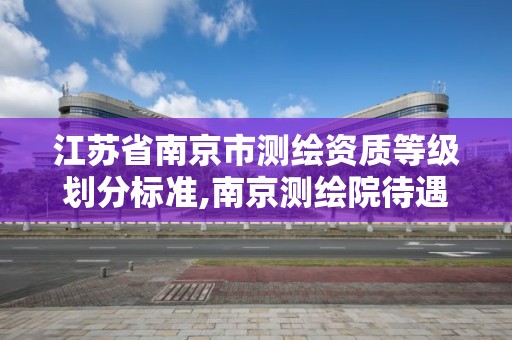 江蘇省南京市測繪資質等級劃分標準,南京測繪院待遇怎么樣。