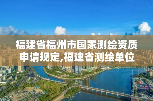 福建省福州市國家測繪資質申請規定,福建省測繪單位名單。