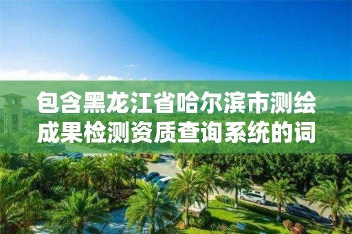 包含黑龍江省哈爾濱市測(cè)繪成果檢測(cè)資質(zhì)查詢系統(tǒng)的詞條