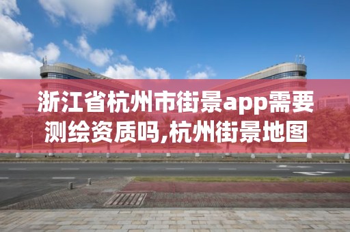 浙江省杭州市街景app需要測繪資質嗎,杭州街景地圖。