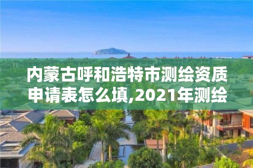 內蒙古呼和浩特市測繪資質申請表怎么填,2021年測繪資質申報條件。