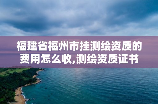 福建省福州市掛測(cè)繪資質(zhì)的費(fèi)用怎么收,測(cè)繪資質(zhì)證書掛靠。