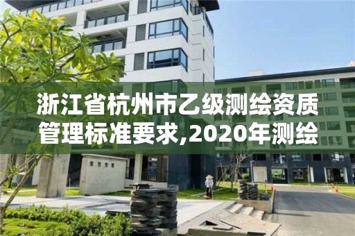 浙江省杭州市乙級測繪資質管理標準要求,2020年測繪乙級資質申報條件。