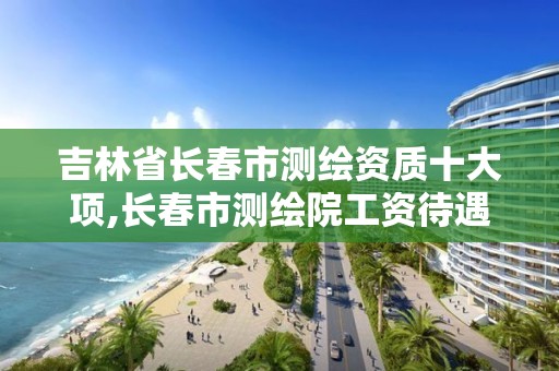 吉林省長春市測繪資質十大項,長春市測繪院工資待遇。