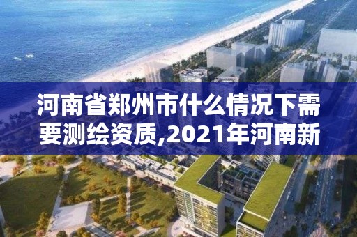 河南省鄭州市什么情況下需要測繪資質,2021年河南新測繪資質辦理。