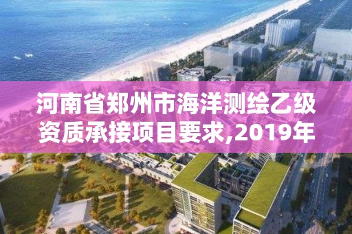 河南省鄭州市海洋測繪乙級資質承接項目要求,2019年全國海洋測繪甲級資質單位。