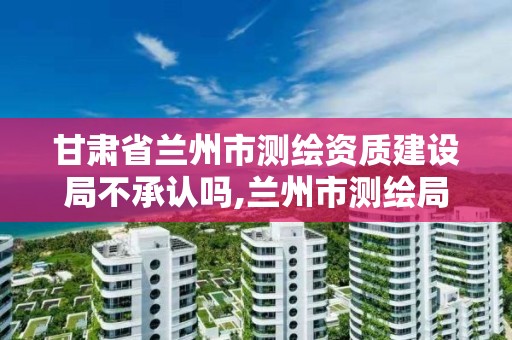 甘肅省蘭州市測繪資質建設局不承認嗎,蘭州市測繪局電話。