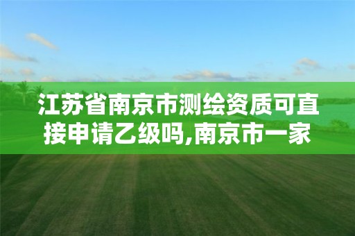 江蘇省南京市測繪資質可直接申請乙級嗎,南京市一家測繪資質單位要使用。