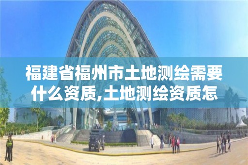 福建省福州市土地測繪需要什么資質(zhì),土地測繪資質(zhì)怎么辦理。