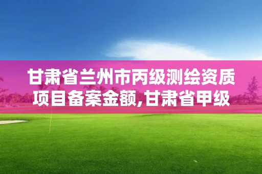 甘肅省蘭州市丙級測繪資質項目備案金額,甘肅省甲級測繪資質單位。